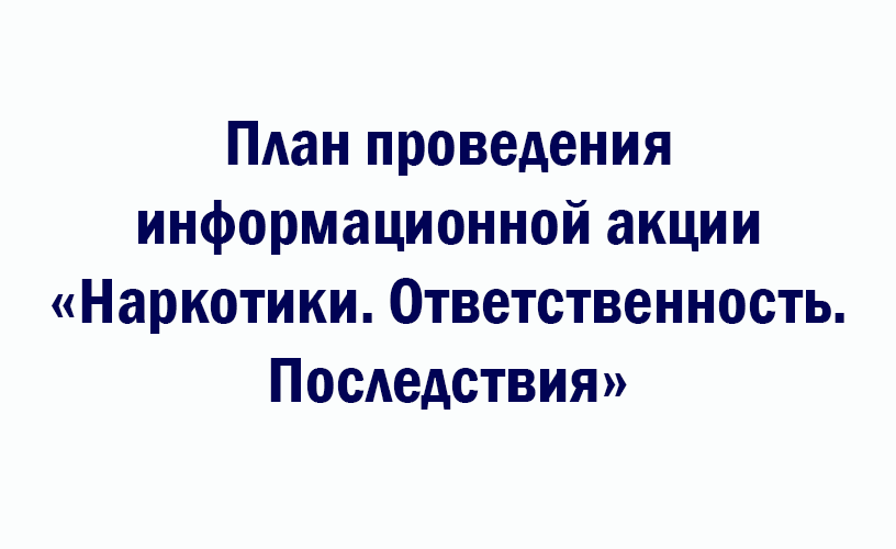  План проведения информационной акции «Наркотики. Ответственность. Последствия»